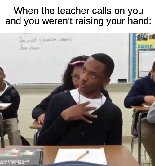 Uhh... Wait what was the question? | When the teacher calls on you and you weren't raising your hand: | image tagged in memes,funny,relatable,school | made w/ Imgflip meme maker