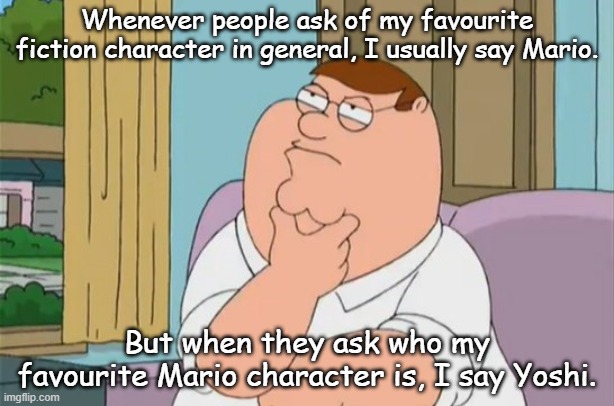 Mario or Yoshi? | Whenever people ask of my favourite fiction character in general, I usually say Mario. But when they ask who my favourite Mario character is, I say Yoshi. | image tagged in peter griffin thinking | made w/ Imgflip meme maker