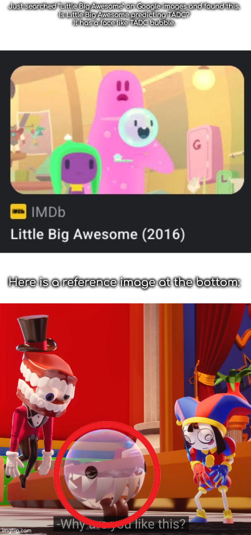 Just searched "Little Big Awesome" on Google images and found this.
Is Little Big Awesome predicting TADC?
It has a face like TADC bubble. Here is a reference image at the bottom: | made w/ Imgflip meme maker