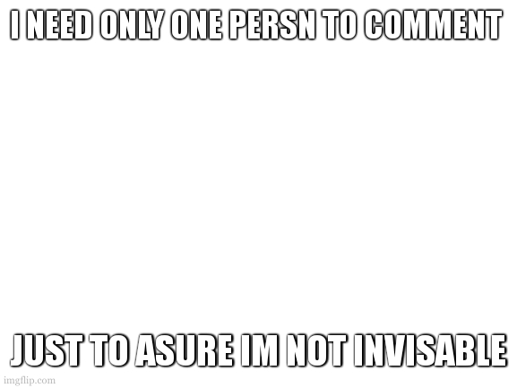 i dont care if you corect my spelling | I NEED ONLY ONE PERSN TO COMMENT; JUST TO ASURE IM NOT INVISABLE | image tagged in blank white template | made w/ Imgflip meme maker