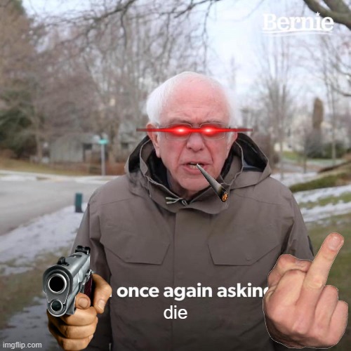 goofy | die | image tagged in memes,bernie i am once again asking for your support | made w/ Imgflip meme maker