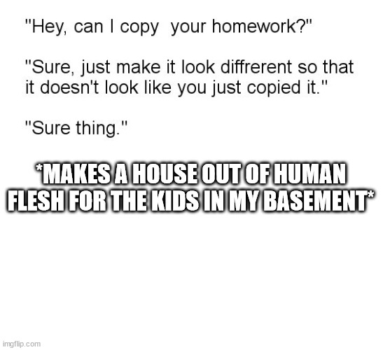 "Hey, Can I Copy Your Homework?" | *MAKES A HOUSE OUT OF HUMAN FLESH FOR THE KIDS IN MY BASEMENT* | image tagged in hey can i copy your homework | made w/ Imgflip meme maker