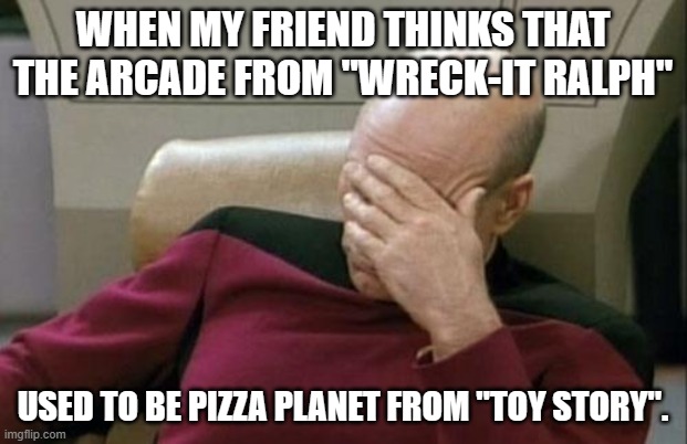 "Wreck-It Ralph" isn't even Pixar. Looks that way, but no. | WHEN MY FRIEND THINKS THAT THE ARCADE FROM "WRECK-IT RALPH"; USED TO BE PIZZA PLANET FROM "TOY STORY". | image tagged in memes,captain picard facepalm,wreck it ralph,toy story,disney,not a true story | made w/ Imgflip meme maker