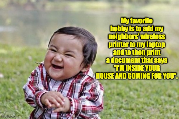 Evil | My favorite hobby is to add my neighbors' wireless printer to my laptop and to then print a document that says “I'M INSIDE YOUR HOUSE AND COMING FOR YOU”. | image tagged in memes,evil toddler | made w/ Imgflip meme maker