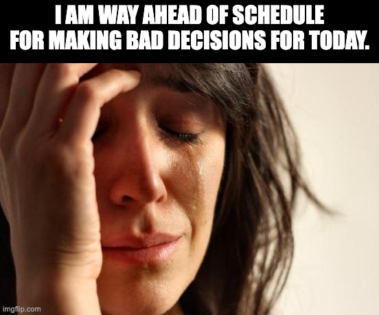 Bad decisions | I AM WAY AHEAD OF SCHEDULE FOR MAKING BAD DECISIONS FOR TODAY. | image tagged in memes,first world problems | made w/ Imgflip meme maker