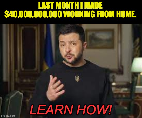 Work from home! | LAST MONTH I MADE $40,000,000,000 WORKING FROM HOME. LEARN HOW! | image tagged in ukraine | made w/ Imgflip meme maker