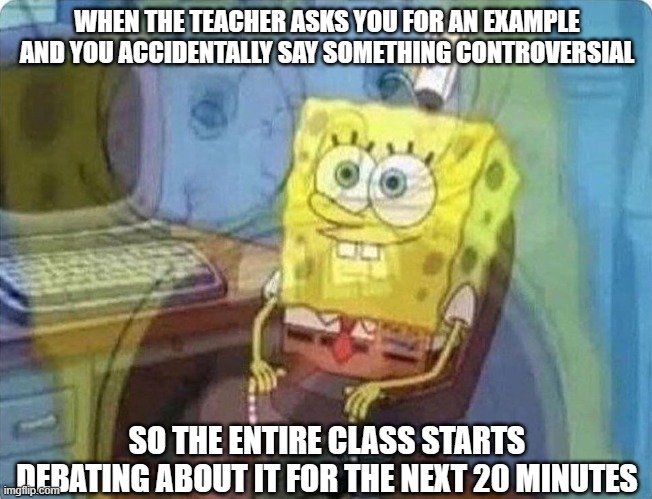 Why is this so relatable??? | WHEN THE TEACHER ASKS YOU FOR AN EXAMPLE AND YOU ACCIDENTALLY SAY SOMETHING CONTROVERSIAL; SO THE ENTIRE CLASS STARTS DEBATING ABOUT IT FOR THE NEXT 20 MINUTES | image tagged in spongebob screaming inside | made w/ Imgflip meme maker