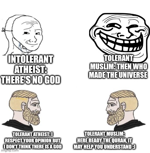 Chad we know | INTOLERANT ATHEIST: THERE'S NO GOD TOLERANT MUSLIM: THEN WHO MADE THE UNIVERSE TOLERANT ATHEIST: I RESPECT YOUR OPINION BUT I DON'T THINK TH | image tagged in chad we know | made w/ Imgflip meme maker