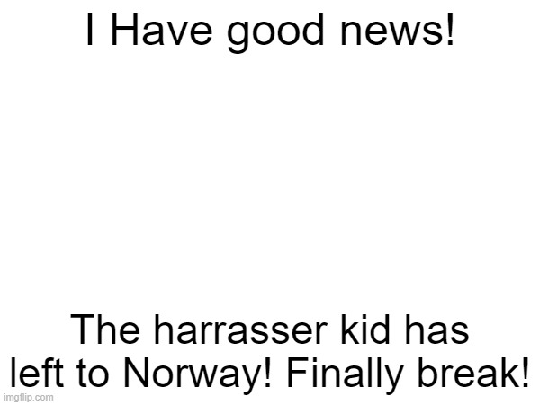 All that i waiting for! | I Have good news! The harrasser kid has left to Norway! Finally break! | image tagged in break,yay | made w/ Imgflip meme maker
