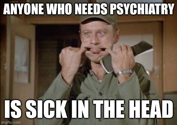 Anyone who needs psychiatry | ANYONE WHO NEEDS PSYCHIATRY; IS SICK IN THE HEAD | image tagged in frank burns | made w/ Imgflip meme maker