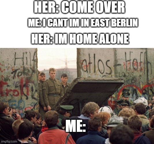 relatable | HER: COME OVER; ME: I CANT IM IN EAST BERLIN; HER: IM HOME ALONE; ME: | image tagged in berlin-wall,home alone,hehe,hehe boi,emem,meme | made w/ Imgflip meme maker