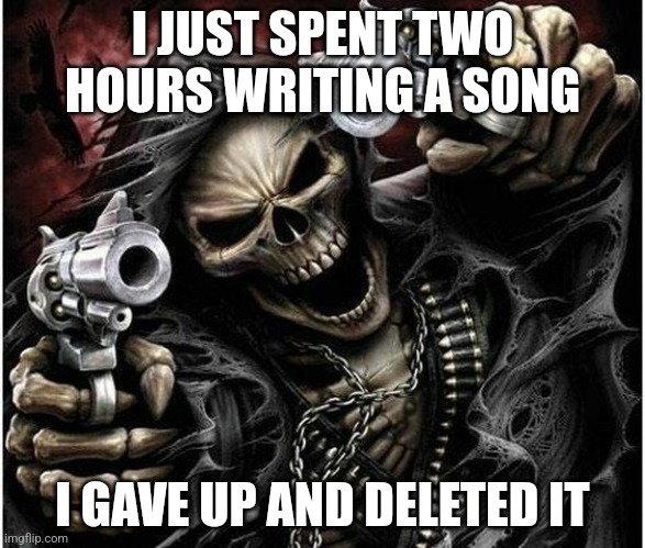 Badass Skeleton | I JUST SPENT TWO HOURS WRITING A SONG; I GAVE UP AND DELETED IT | image tagged in badass skeleton | made w/ Imgflip meme maker