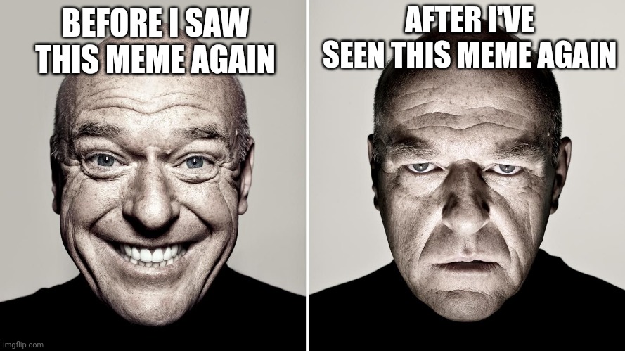 Dean Norris's reaction | AFTER I'VE SEEN THIS MEME AGAIN; BEFORE I SAW THIS MEME AGAIN | image tagged in dean norris's reaction | made w/ Imgflip meme maker