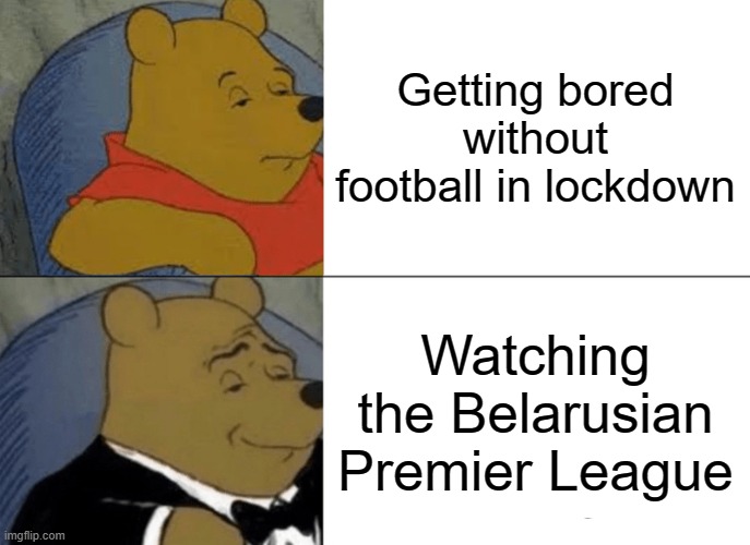 Not funny; some football/soccer fans might have done this in the 2020 lockdown though | Getting bored without football in lockdown; Watching the Belarusian Premier League | image tagged in memes,tuxedo winnie the pooh,football,soccer | made w/ Imgflip meme maker