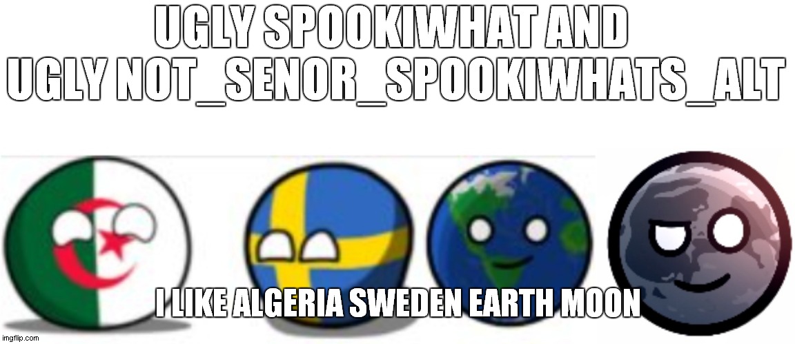 i hate spookiwhat & Not_Senor_Spookiwhats_alt | UGLY SPOOKIWHAT AND 
UGLY NOT_SENOR_SPOOKIWHATS_ALT; I LIKE ALGERIA SWEDEN EARTH MOON | image tagged in algeria sweden earth moon | made w/ Imgflip meme maker