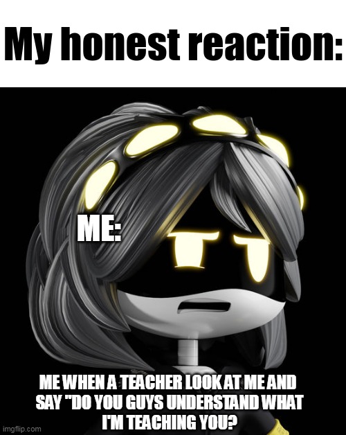 My Honest reaction (V Edition) | ME:; ME WHEN A TEACHER LOOK AT ME AND 
SAY "DO YOU GUYS UNDERSTAND WHAT
I'M TEACHING YOU? | image tagged in my honest reaction v edition | made w/ Imgflip meme maker
