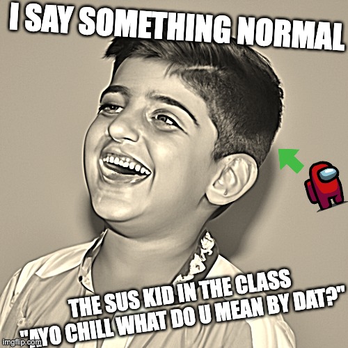Pov: that guy | I SAY SOMETHING NORMAL; THE SUS KID IN THE CLASS "AYO CHILL WHAT DO U MEAN BY DAT?" | image tagged in fun | made w/ Imgflip meme maker