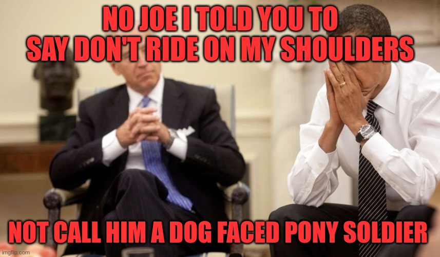 No Joe | NO JOE I TOLD YOU TO SAY DON'T RIDE ON MY SHOULDERS; NOT CALL HIM A DOG FACED PONY SOLDIER | image tagged in biden obama,joe biden | made w/ Imgflip meme maker