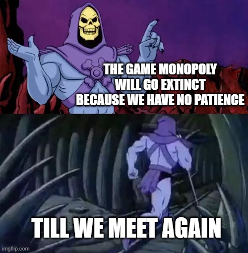 No more Monopoly | THE GAME MONOPOLY WILL GO EXTINCT BECAUSE WE HAVE NO PATIENCE; TILL WE MEET AGAIN | image tagged in skeletor says something then runs away | made w/ Imgflip meme maker