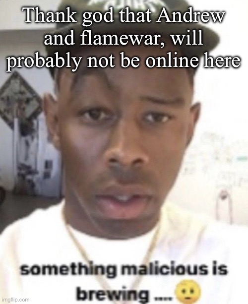 Something malicious is brewing | Thank god that Andrew and flamewar, will probably not be online here | image tagged in something malicious is brewing | made w/ Imgflip meme maker