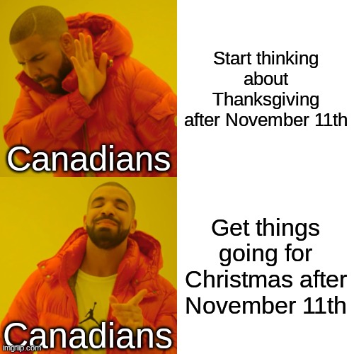Yeah, it's litterally true ya know... | Start thinking about Thanksgiving after November 11th; Canadians; Get things going for Christmas after November 11th; Canadians | image tagged in memes,drake hotline bling | made w/ Imgflip meme maker