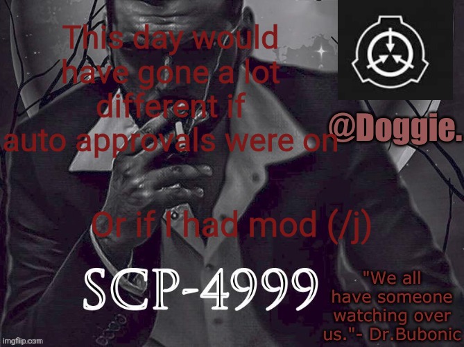 Doggies Announcement temp (SCP) | This day would have gone a lot different if auto approvals were on; Or if I had mod (/j) | image tagged in doggies announcement temp scp | made w/ Imgflip meme maker