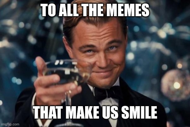 To all the memes | TO ALL THE MEMES; THAT MAKE US SMILE | image tagged in memes,leonardo dicaprio cheers,smile | made w/ Imgflip meme maker