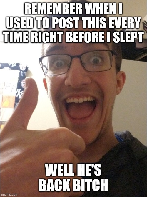 Technical49 Thumbs Up | REMEMBER WHEN I USED TO POST THIS EVERY TIME RIGHT BEFORE I SLEPT; WELL HE'S BACK BITCH | image tagged in technical49 thumbs up | made w/ Imgflip meme maker