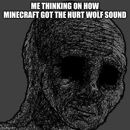 Don’t think too hard | ME THINKING ON HOW MINECRAFT GOT THE HURT WOLF SOUND | image tagged in cursed wojak | made w/ Imgflip meme maker