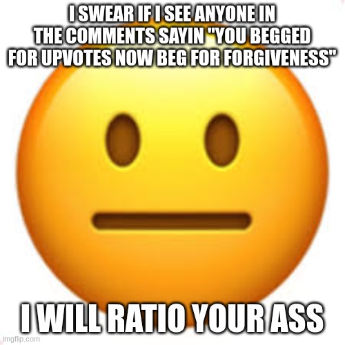 Not funny | I SWEAR IF I SEE ANYONE IN THE COMMENTS SAYIN "YOU BEGGED FOR UPVOTES NOW BEG FOR FORGIVENESS" I WILL RATIO YOUR ASS | image tagged in not funny | made w/ Imgflip meme maker