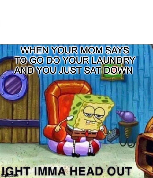 Spongebob Ight Imma Head Out | WHEN YOUR MOM SAYS TO GO DO YOUR LAUNDRY AND YOU JUST SAT DOWN | image tagged in memes,spongebob ight imma head out | made w/ Imgflip meme maker