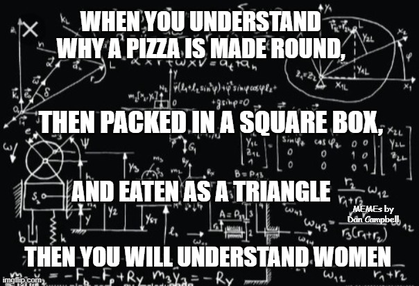Complicated math | WHEN YOU UNDERSTAND WHY A PIZZA IS MADE ROUND, THEN PACKED IN A SQUARE BOX, AND EATEN AS A TRIANGLE; MEMEs by Dan Campbell; THEN YOU WILL UNDERSTAND WOMEN | image tagged in complicated math | made w/ Imgflip meme maker