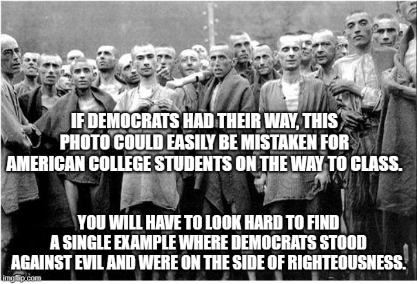 Pick an evil and democrats will support it | IF DEMOCRATS HAD THEIR WAY, THIS PHOTO COULD EASILY BE MISTAKEN FOR AMERICAN COLLEGE STUDENTS ON THE WAY TO CLASS. YOU WILL HAVE TO LOOK HARD TO FIND A SINGLE EXAMPLE WHERE DEMOCRATS STOOD AGAINST EVIL AND WERE ON THE SIDE OF RIGHTEOUSNESS. | image tagged in holocaust,democrat evil,abortion,groomers,sexual perversion,terrorism | made w/ Imgflip meme maker