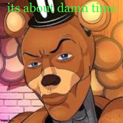 dont saturn me im a good man | its about damn time | image tagged in freddy fazbear lightskin | made w/ Imgflip meme maker