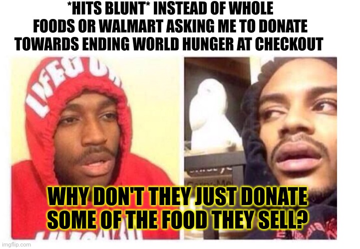 *hits blunt* | *HITS BLUNT* INSTEAD OF WHOLE FOODS OR WALMART ASKING ME TO DONATE TOWARDS ENDING WORLD HUNGER AT CHECKOUT; WHY DON'T THEY JUST DONATE SOME OF THE FOOD THEY SELL? | image tagged in hits blunt | made w/ Imgflip meme maker