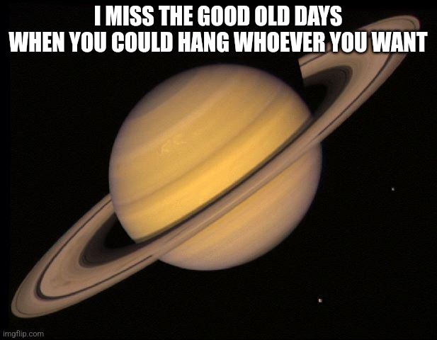 Saturn | I MISS THE GOOD OLD DAYS WHEN YOU COULD HANG WHOEVER YOU WANT | image tagged in saturn | made w/ Imgflip meme maker