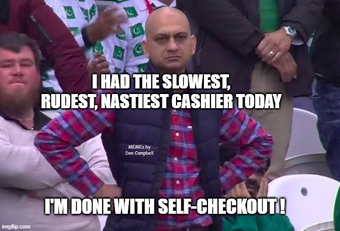 Disappointed Man | I HAD THE SLOWEST, RUDEST, NASTIEST CASHIER TODAY; MEMEs by Dan Campbell; I'M DONE WITH SELF-CHECKOUT ! | image tagged in disappointed man | made w/ Imgflip meme maker