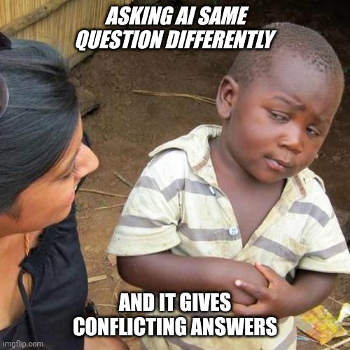 Third World Skeptical Kid Meme | ASKING AI SAME QUESTION DIFFERENTLY; AND IT GIVES CONFLICTING ANSWERS | image tagged in memes,third world skeptical kid,artificial intelligence | made w/ Imgflip meme maker