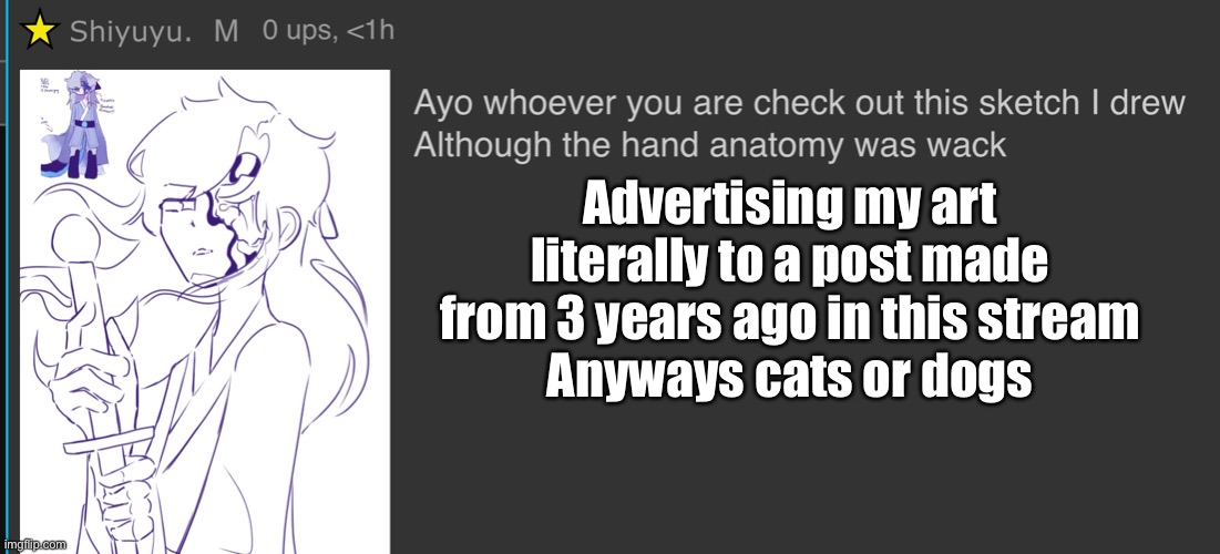 I personally like both and it’s hard for me to choose one | Advertising my art literally to a post made from 3 years ago in this stream
Anyways cats or dogs | made w/ Imgflip meme maker