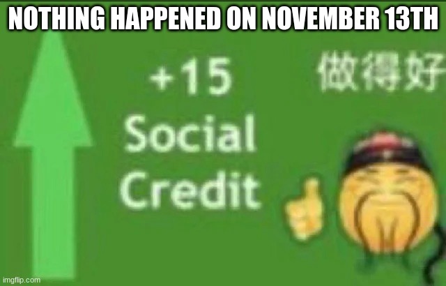 part 1 | NOTHING HAPPENED ON NOVEMBER 13TH | image tagged in 15 social credit | made w/ Imgflip meme maker