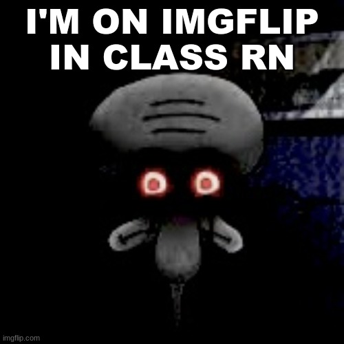 . | I'M ON IMGFLIP IN CLASS RN | image tagged in cursed squidward | made w/ Imgflip meme maker