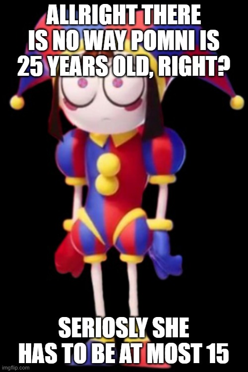 pomni | ALLRIGHT THERE IS NO WAY POMNI IS 25 YEARS OLD, RIGHT? SERIOSLY SHE HAS TO BE AT MOST 15 | image tagged in pomni | made w/ Imgflip meme maker