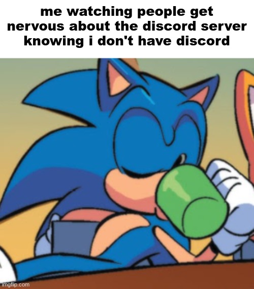 anyway whar is happening there | me watching people get nervous about the discord server knowing i don't have discord | image tagged in sonic drinking from a cup | made w/ Imgflip meme maker