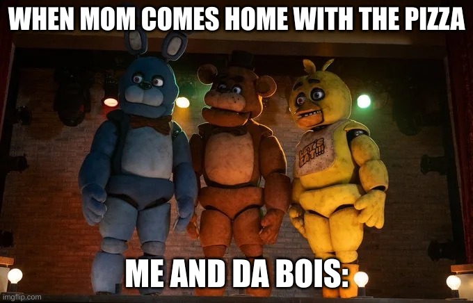 Ayo the pizza here | WHEN MOM COMES HOME WITH THE PIZZA; ME AND DA BOIS: | image tagged in fnaf movie meme me and the boys,fnaf,five nights at freddys,me and the boys,pizza | made w/ Imgflip meme maker