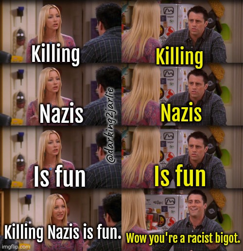 LibTurdism 101 #3 | Killing; Killing; Nazis; Nazis; @darking2jarlie; Is fun; Is fun; Killing Nazis is fun. Wow you're a racist bigot. | image tagged in joey repeat after me,liberals,liberal logic,islamophobia,palestine,jews | made w/ Imgflip meme maker
