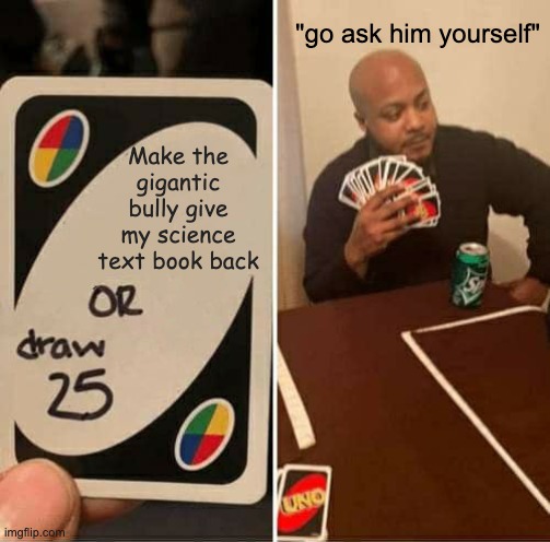 My Science teacher who I otherwised looked up to | "go ask him yourself"; Make the gigantic bully give my science text book back | image tagged in memes,uno draw 25 cards,science,teacher,bully | made w/ Imgflip meme maker