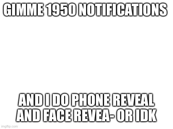 i need notes | GIMME 1950 NOTIFICATIONS; AND I DO PHONE REVEAL AND FACE REVEA- OR IDK | image tagged in blank white template | made w/ Imgflip meme maker