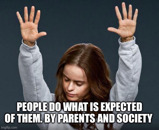 Praise the lord | PEOPLE DO WHAT IS EXPECTED OF THEM. BY PARENTS AND SOCIETY | image tagged in praise the lord | made w/ Imgflip meme maker