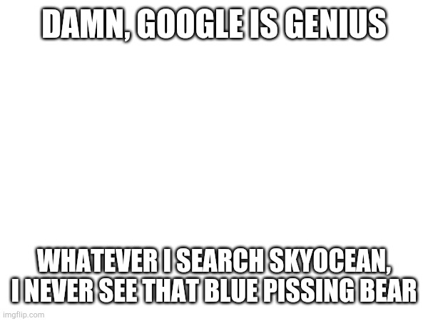 DAMN, GOOGLE IS GENIUS; WHATEVER I SEARCH SKYOCEAN, I NEVER SEE THAT BLUE PISSING BEAR | made w/ Imgflip meme maker