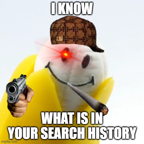 he knows and always watching | I KNOW; WHAT IS IN YOUR SEARCH HISTORY | image tagged in banana | made w/ Imgflip meme maker